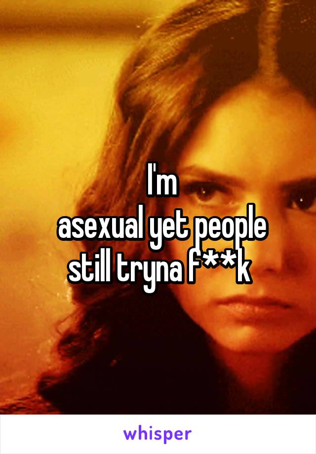  I'm
 asexual yet people still tryna f**k