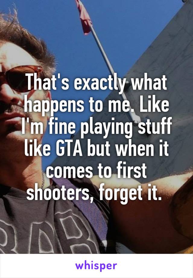 That's exactly what happens to me. Like I'm fine playing stuff like GTA but when it comes to first shooters, forget it. 