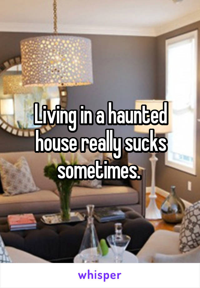 Living in a haunted house really sucks sometimes. 