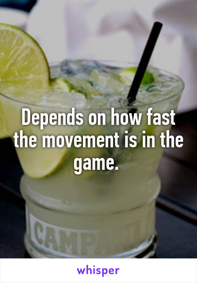 Depends on how fast the movement is in the game. 