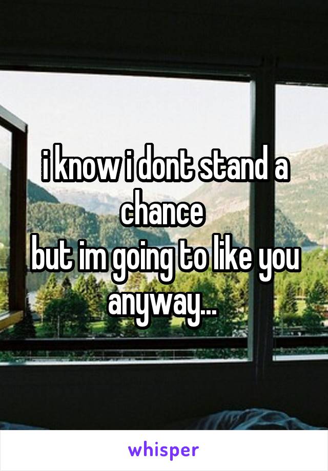 i know i dont stand a chance 
but im going to like you anyway... 
