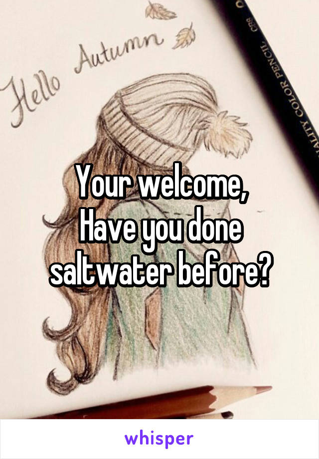 Your welcome,
Have you done saltwater before?