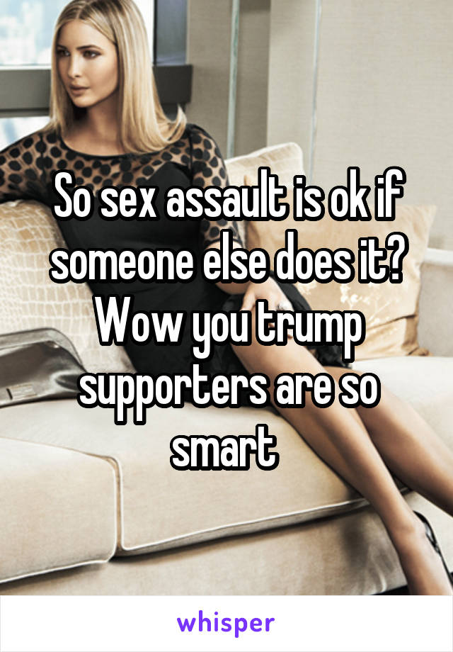 So sex assault is ok if someone else does it?
Wow you trump supporters are so smart 