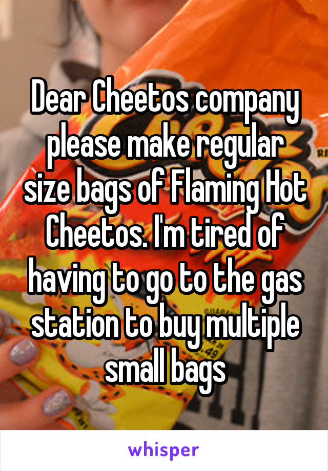 Dear Cheetos company please make regular size bags of Flaming Hot Cheetos. I'm tired of having to go to the gas station to buy multiple small bags