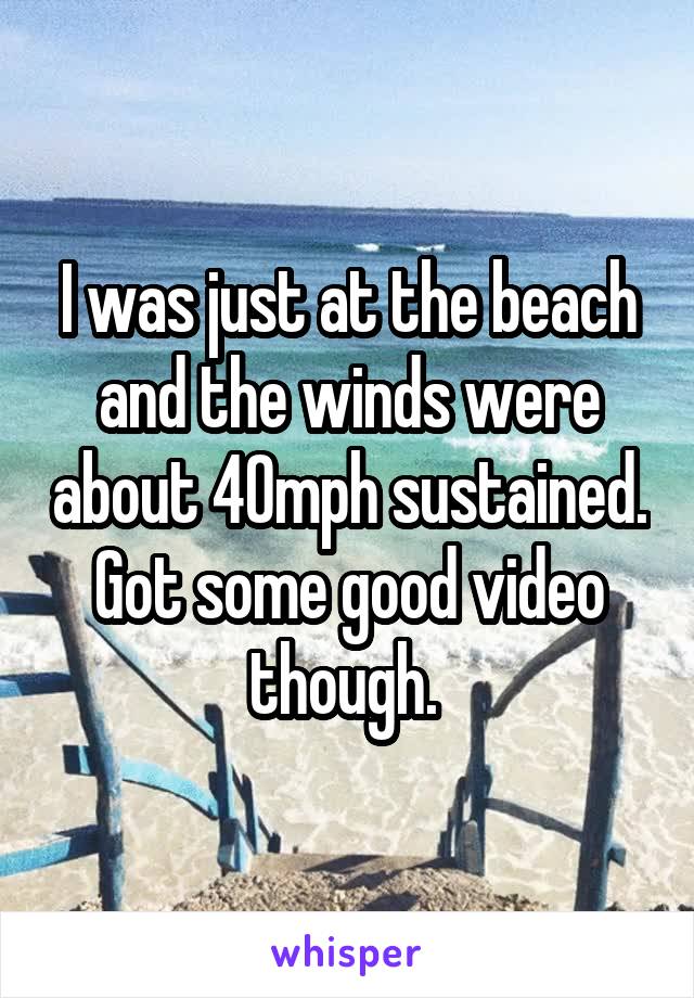 I was just at the beach and the winds were about 40mph sustained. Got some good video though. 