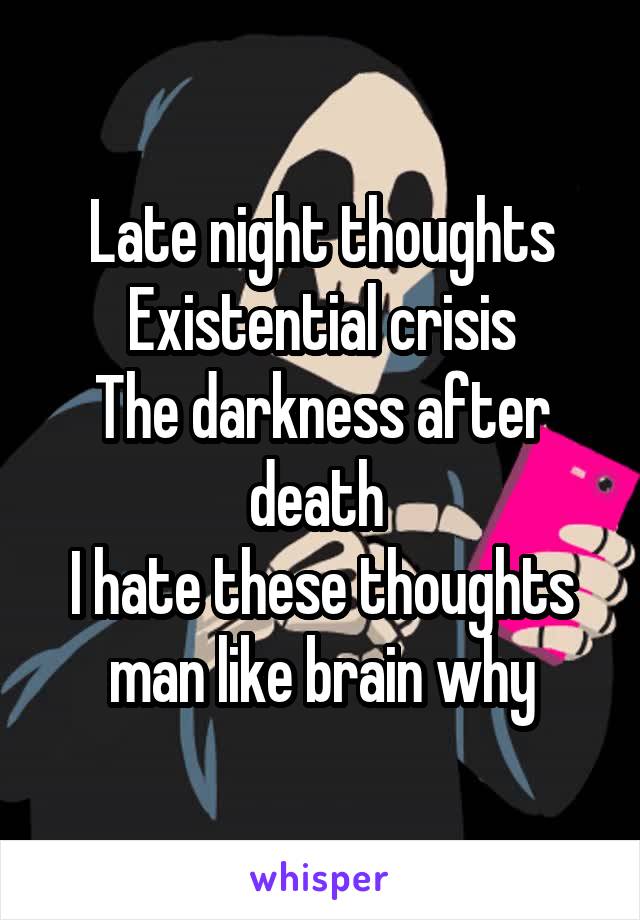 Late night thoughts
Existential crisis
The darkness after death 
I hate these thoughts man like brain why