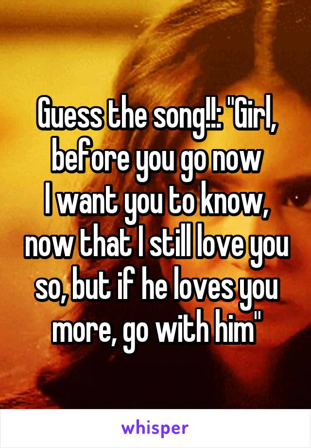 Guess the song!!: "Girl, before you go now
I want you to know, now that I still love you so, but if he loves you more, go with him"
