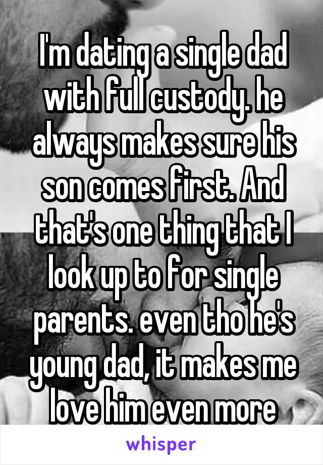 I'm dating a single dad with full custody. he always makes sure his son comes first. And that's one thing that I look up to for single parents. even tho he's young dad, it makes me love him even more