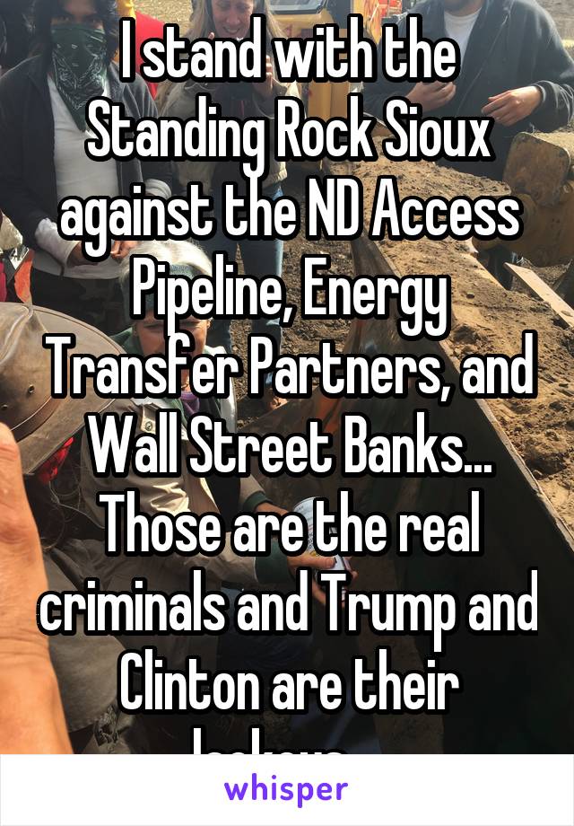 I stand with the Standing Rock Sioux against the ND Access Pipeline, Energy Transfer Partners, and Wall Street Banks...
Those are the real criminals and Trump and Clinton are their lackeys ...