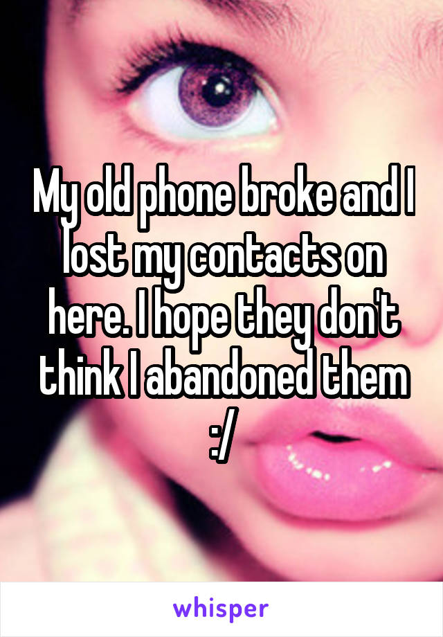 My old phone broke and I lost my contacts on here. I hope they don't think I abandoned them :/