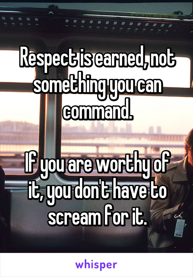 Respect is earned, not something you can command.

If you are worthy of it, you don't have to scream for it.