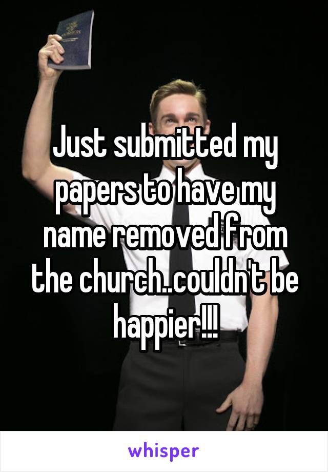 Just submitted my papers to have my name removed from the church..couldn't be happier!!!
