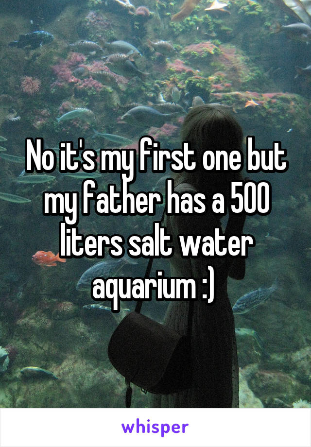 No it's my first one but my father has a 500 liters salt water aquarium :) 