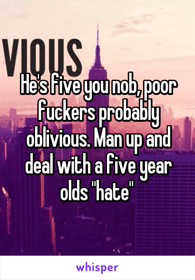 He's five you nob, poor fuckers probably oblivious. Man up and deal with a five year olds "hate" 