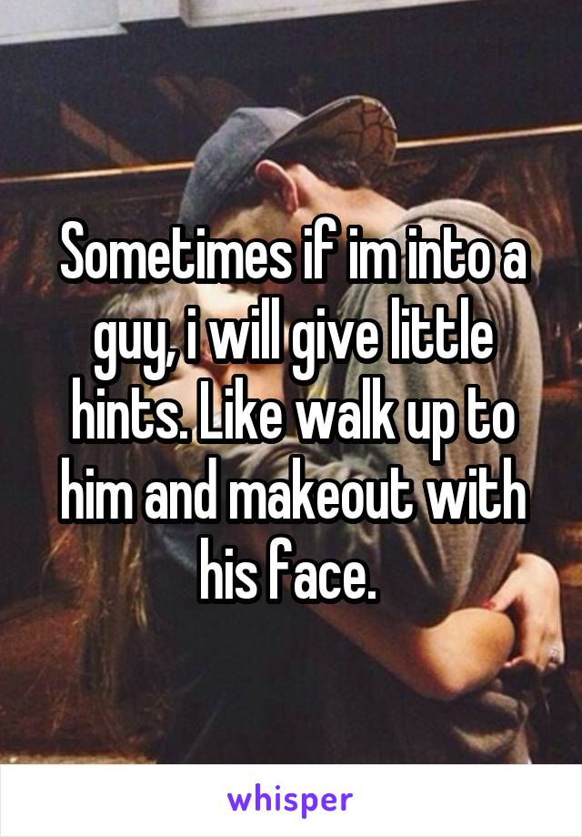 Sometimes if im into a guy, i will give little hints. Like walk up to him and makeout with his face. 