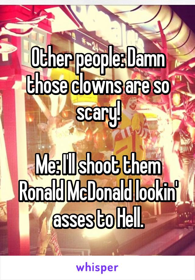 Other people: Damn those clowns are so scary!

Me: I'll shoot them Ronald McDonald lookin' asses to Hell.