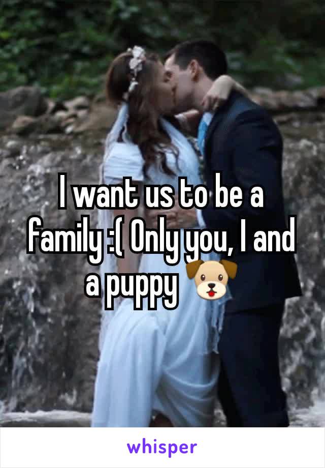 I want us to be a family :( Only you, I and a puppy 🐶