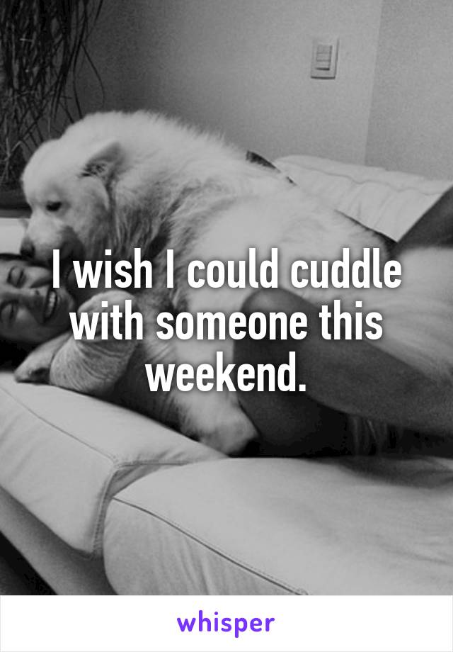 I wish I could cuddle with someone this weekend.