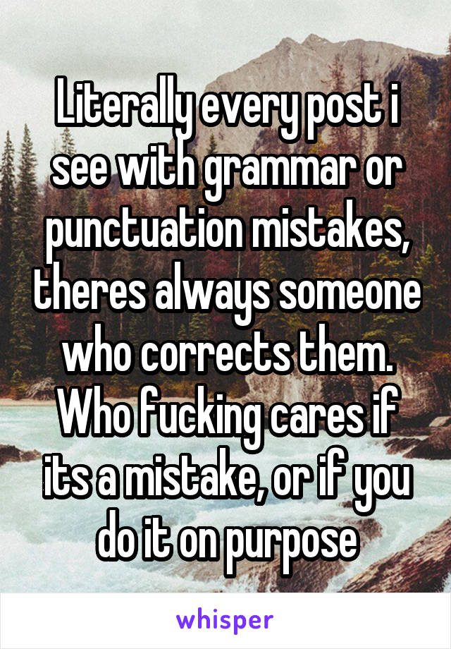 Literally every post i see with grammar or punctuation mistakes, theres always someone who corrects them. Who fucking cares if its a mistake, or if you do it on purpose