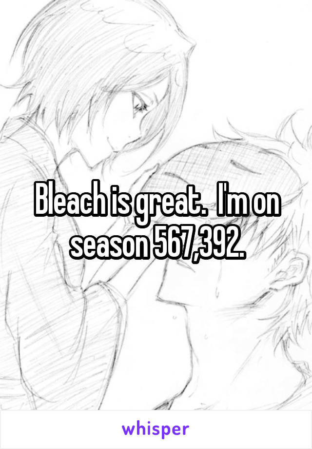 Bleach is great.  I'm on season 567,392.