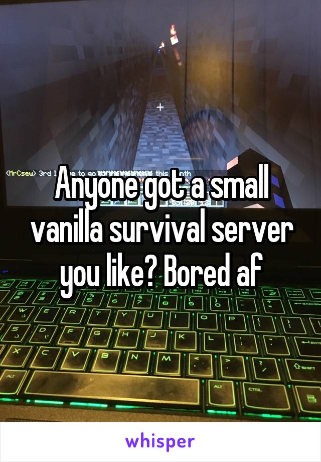 Anyone got a small vanilla survival server you like? Bored af