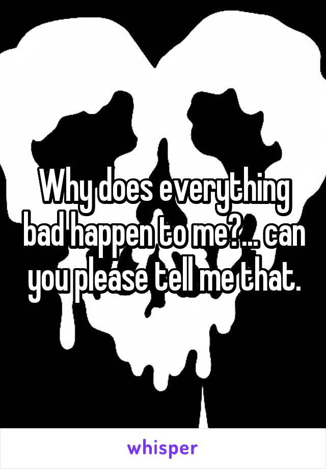 Why does everything bad happen to me?... can you please tell me that.