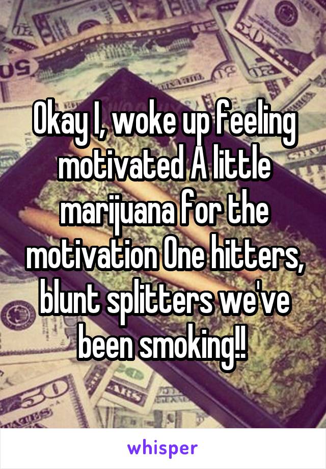 Okay I, woke up feeling motivated A little marijuana for the motivation One hitters, blunt splitters we've been smoking!! 