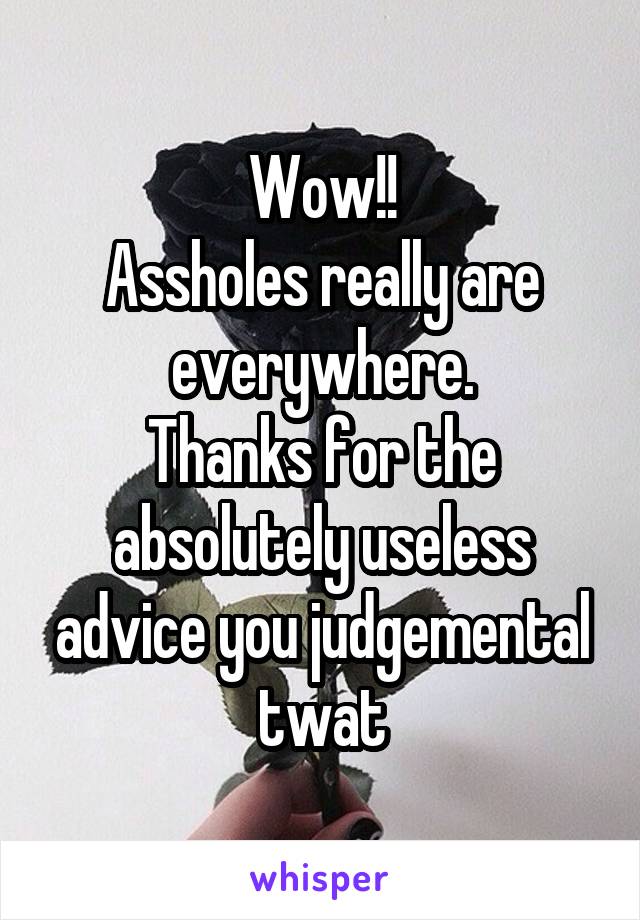 Wow!!
Assholes really are everywhere.
Thanks for the absolutely useless advice you judgemental twat