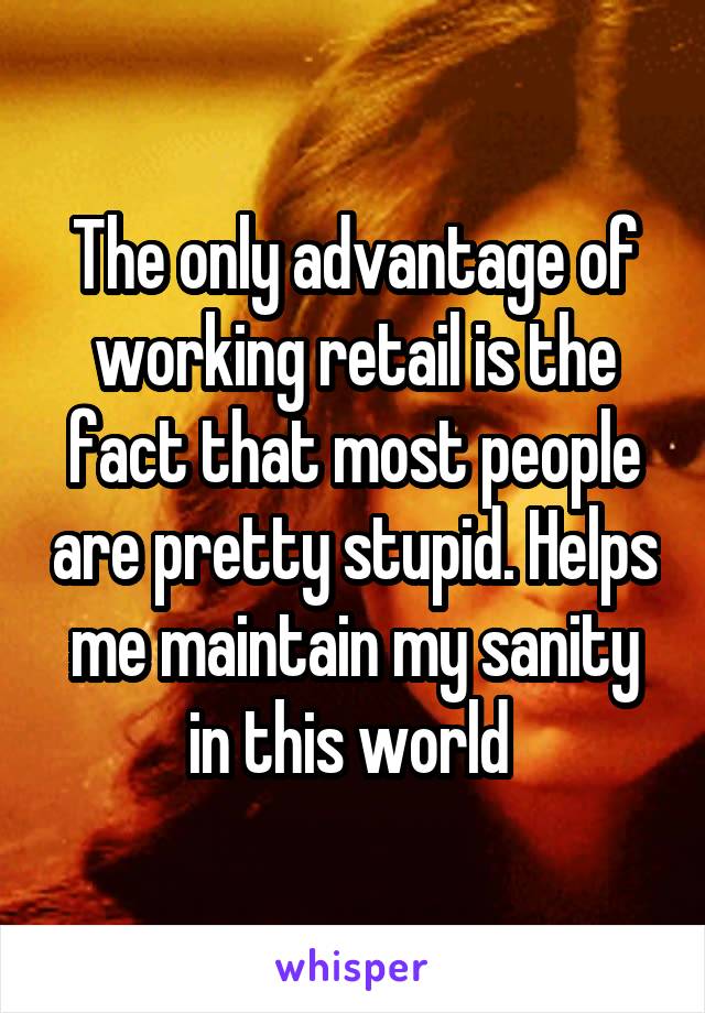 The only advantage of working retail is the fact that most people are pretty stupid. Helps me maintain my sanity in this world 
