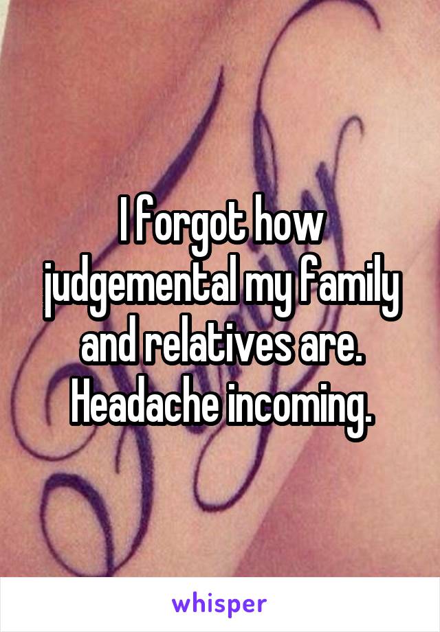 I forgot how judgemental my family and relatives are. Headache incoming.