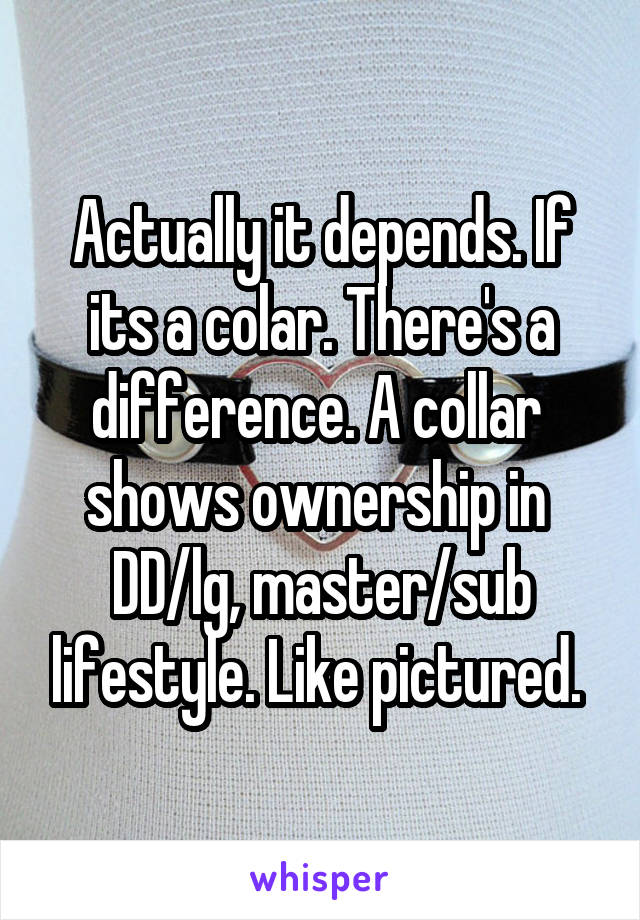 Actually it depends. If its a colar. There's a difference. A collar  shows ownership in 
DD/lg, master/sub lifestyle. Like pictured. 