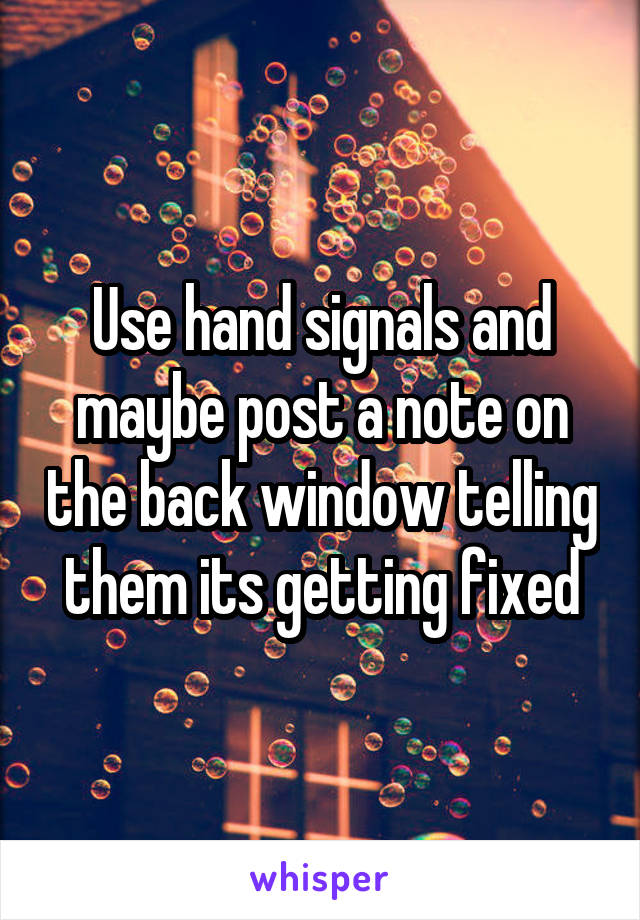 Use hand signals and maybe post a note on the back window telling them its getting fixed