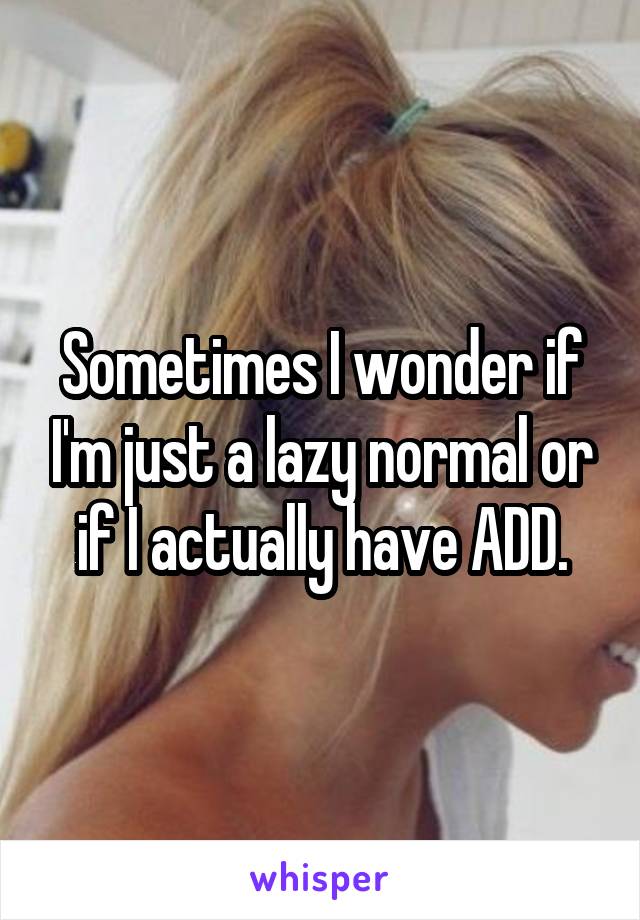 Sometimes I wonder if I'm just a lazy normal or if I actually have ADD.