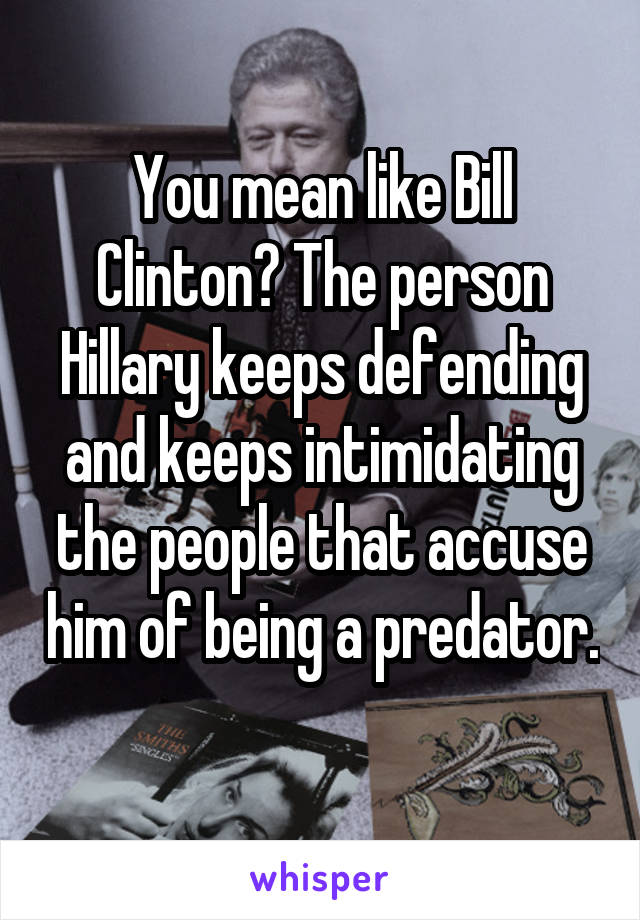 You mean like Bill Clinton? The person Hillary keeps defending and keeps intimidating the people that accuse him of being a predator. 