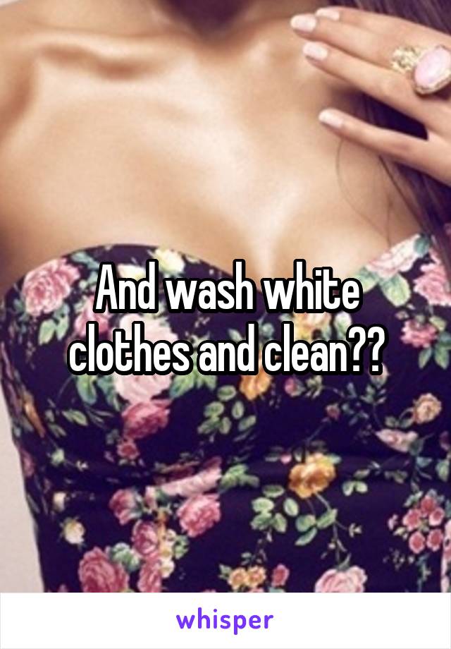 And wash white clothes and clean??