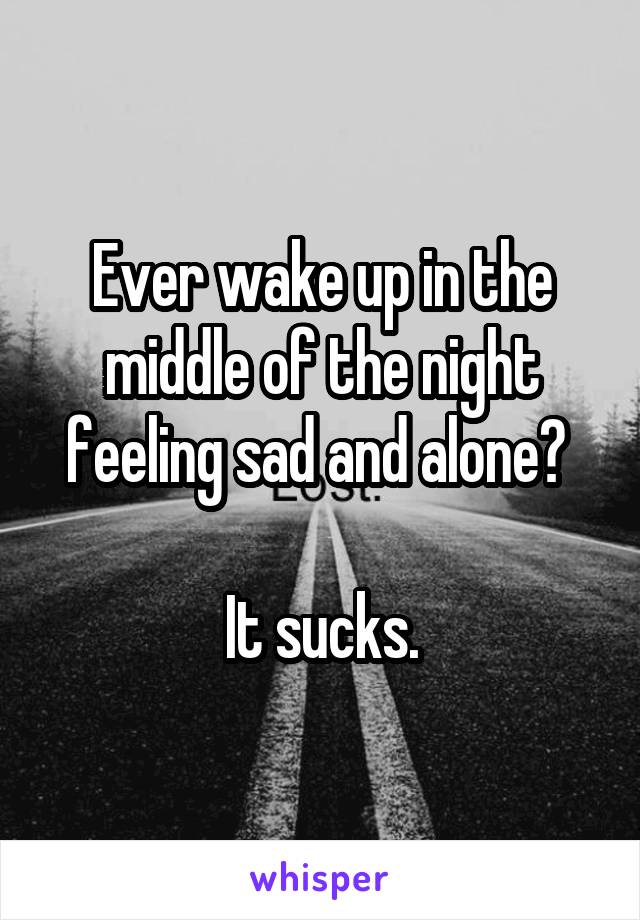 Ever wake up in the middle of the night feeling sad and alone? 

It sucks.