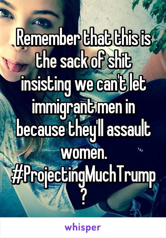 Remember that this is the sack of shit insisting we can't let immigrant men in because they'll assault women.
#ProjectingMuchTrump?