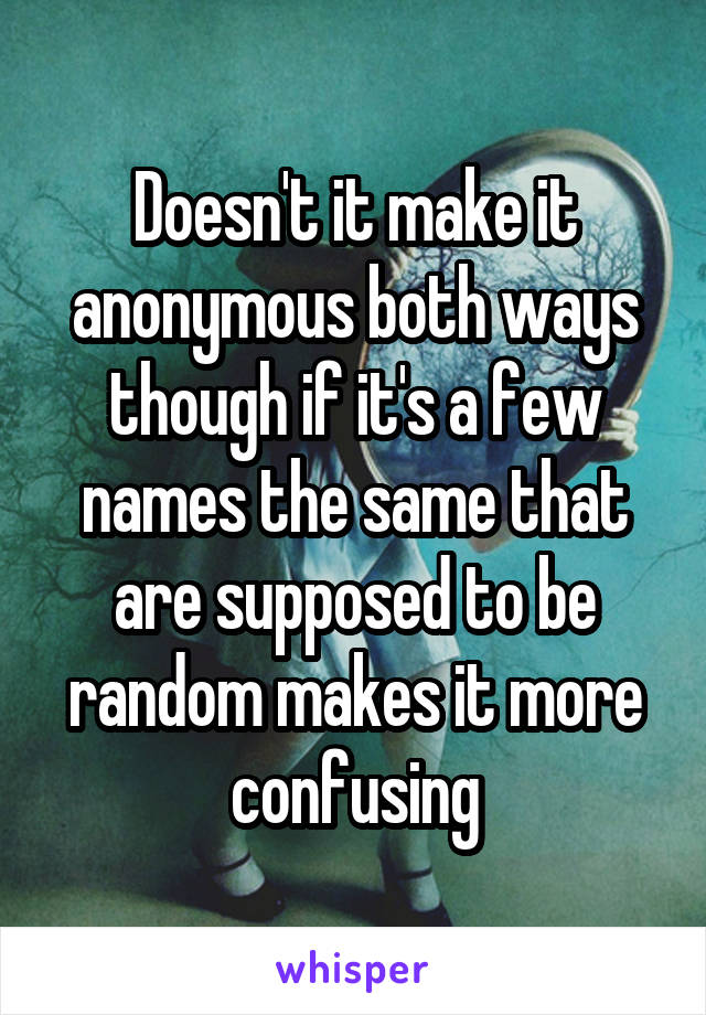 Doesn't it make it anonymous both ways though if it's a few names the same that are supposed to be random makes it more confusing