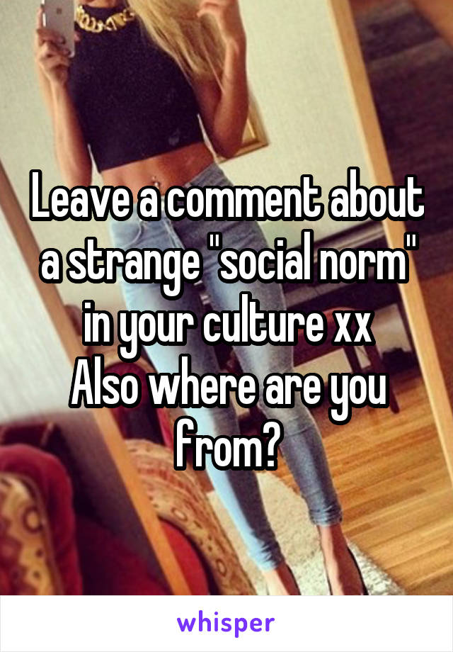 Leave a comment about a strange "social norm" in your culture xx
Also where are you from?