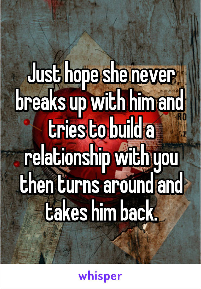 Just hope she never breaks up with him and  tries to build a relationship with you then turns around and takes him back.