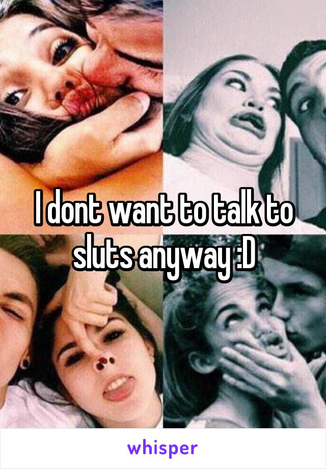 I dont want to talk to sluts anyway :D