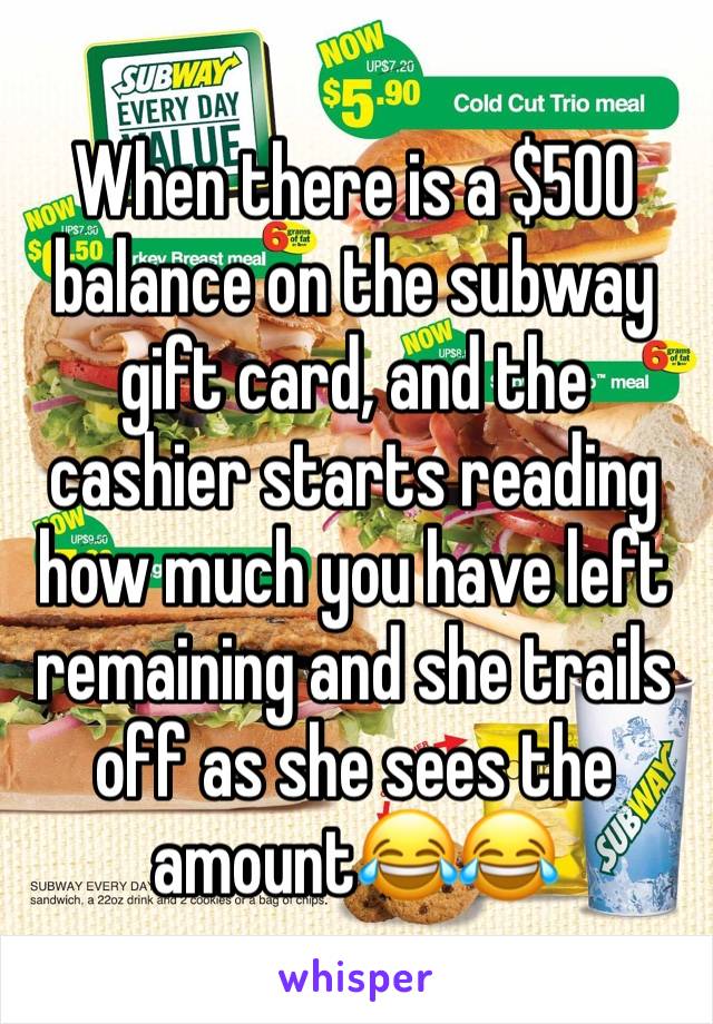 When there is a $500 balance on the subway gift card, and the cashier starts reading how much you have left remaining and she trails off as she sees the amount😂😂