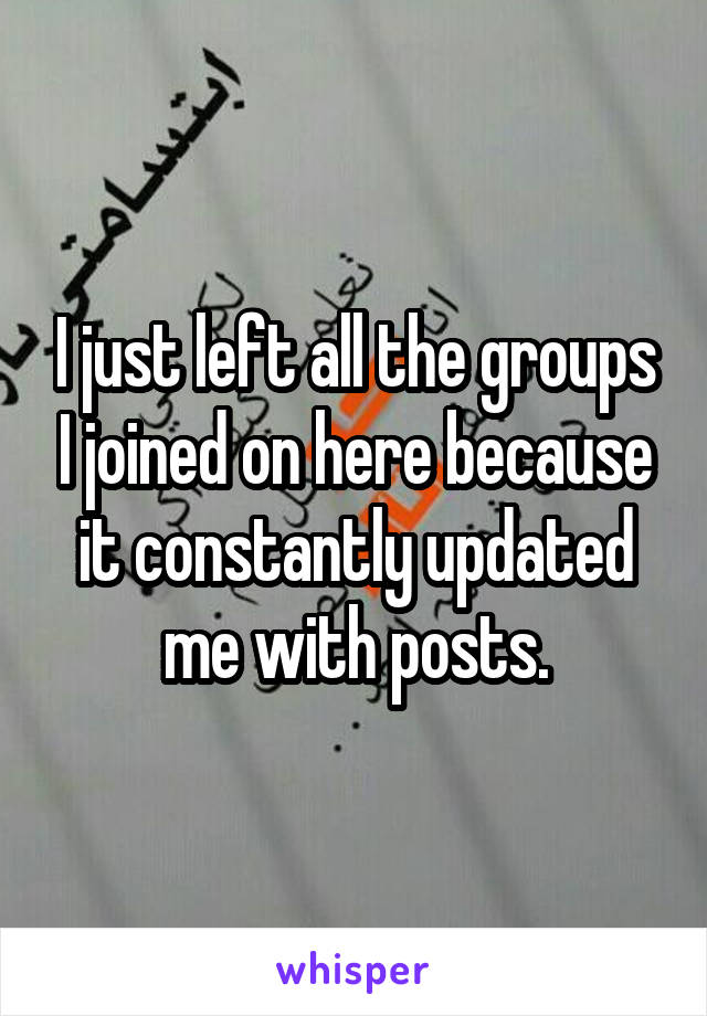 I just left all the groups I joined on here because it constantly updated me with posts.