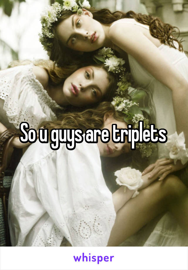 So u guys are triplets 