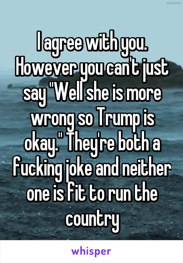 I agree with you. However you can't just say "Well she is more wrong so Trump is okay." They're both a fucking joke and neither one is fit to run the country