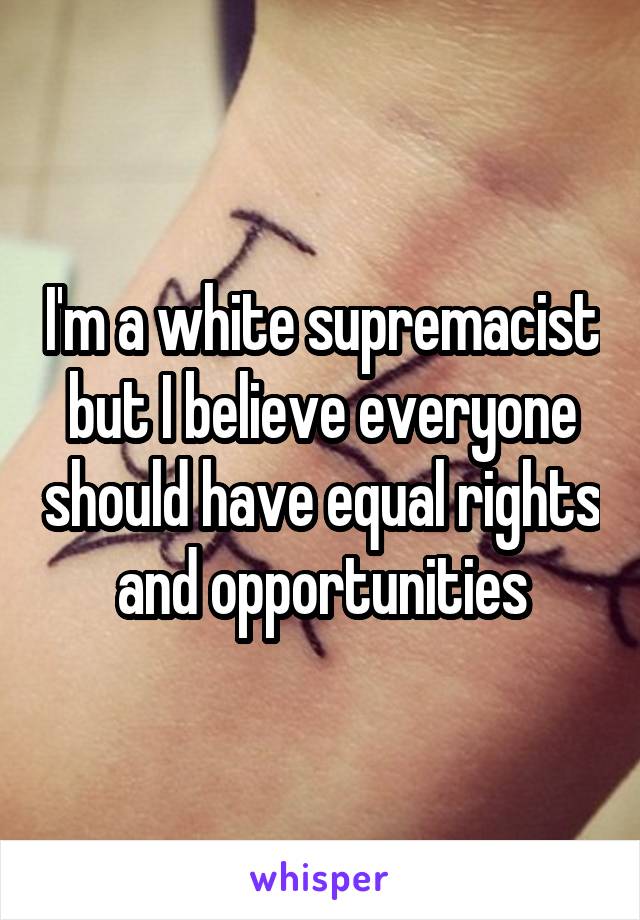 I'm a white supremacist but I believe everyone should have equal rights and opportunities