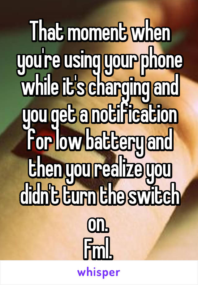 That moment when you're using your phone while it's charging and you get a notification for low battery and then you realize you didn't turn the switch on. 
Fml. 