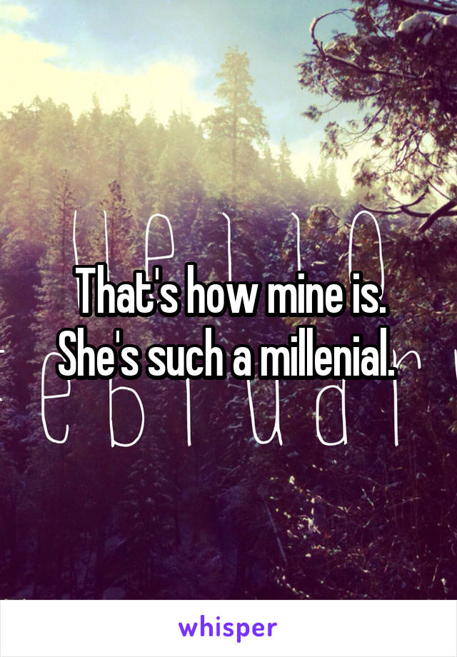 That's how mine is. She's such a millenial. 