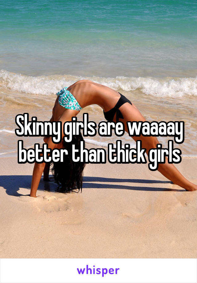 Skinny girls are waaaay better than thick girls