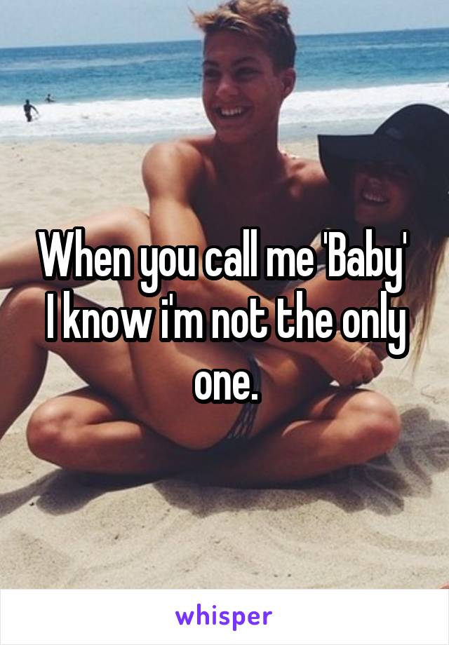When you call me 'Baby' 
I know i'm not the only one.